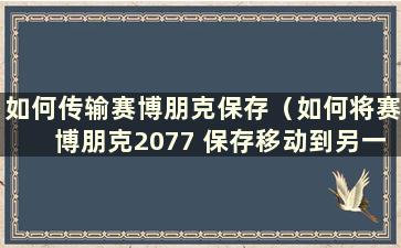 如何传输赛博朋克保存（如何将赛博朋克2077 保存移动到另一台计算机）